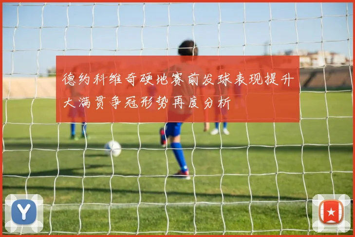 德约科维奇硬地赛前发球表现提升大满贯争冠形势再度分析