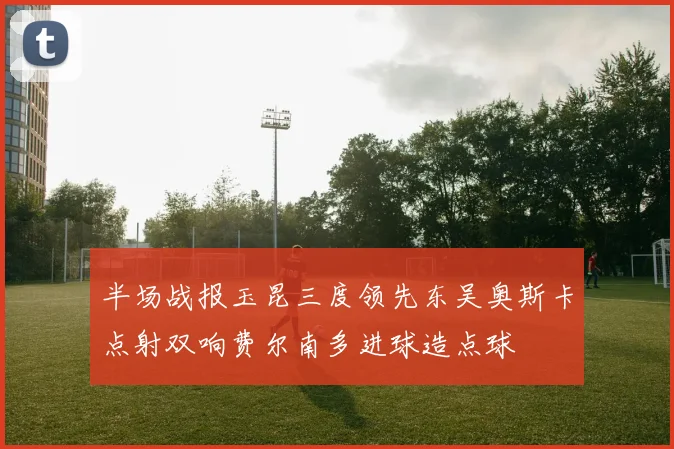半场战报玉昆三度领先东吴奥斯卡点射双响费尔南多进球造点球
