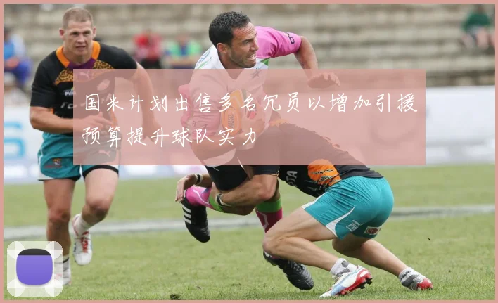 国米计划出售多名冗员以增加引援预算提升球队实力