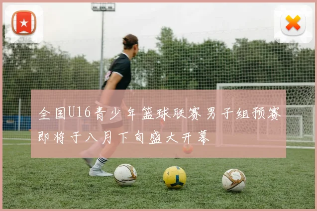 全国U16青少年篮球联赛男子组预赛即将于八月下旬盛大开幕