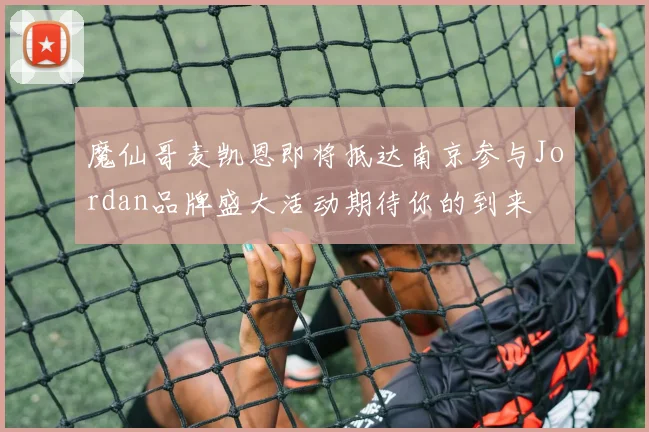 魔仙哥麦凯恩即将抵达南京参与Jordan品牌盛大活动期待你的到来