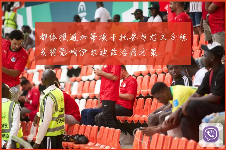 都体报道加蒂埃卡托参与尤文合练或将影响伊尔迪兹治疗方案