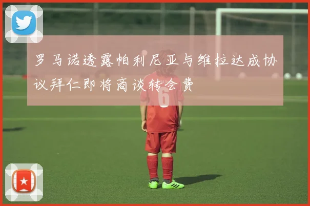 罗马诺透露帕利尼亚与维拉达成协议拜仁即将商谈转会费