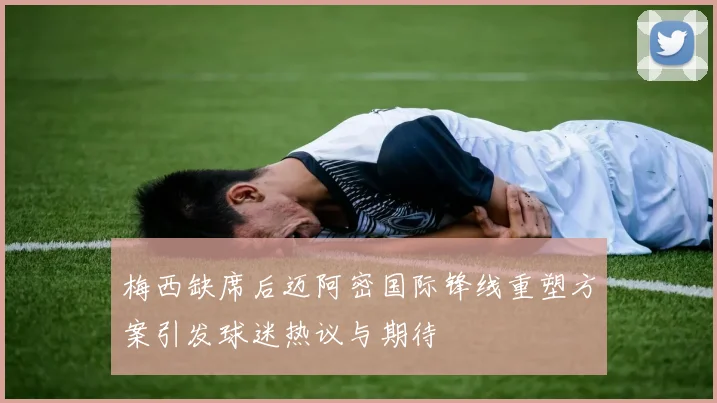 梅西缺席后迈阿密国际锋线重塑方案引发球迷热议与期待