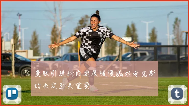 曼联引进科内进展缓慢威尔考克斯的决定至关重要