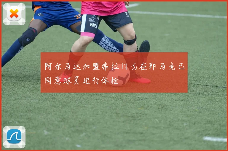 阿尔马达加盟弗拉门戈在即马竞已同意球员进行体检