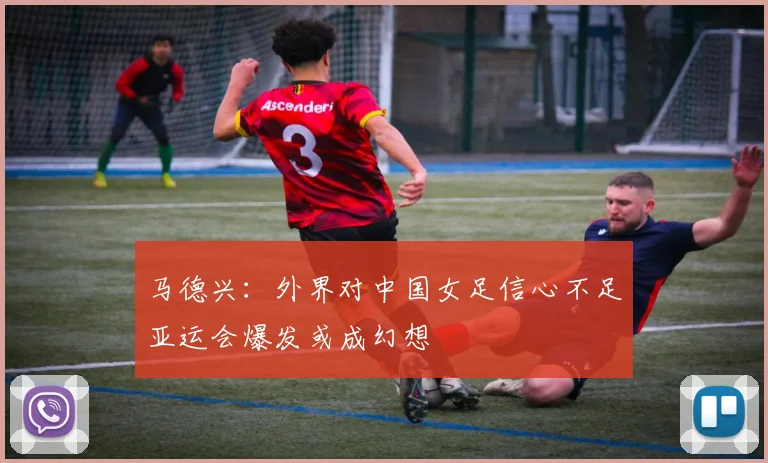 马德兴：外界对中国女足信心不足亚运会爆发或成幻想
