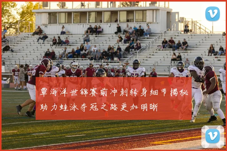 覃海洋世锦赛前冲刺转身细节揭秘助力蛙泳夺冠之路更加明晰