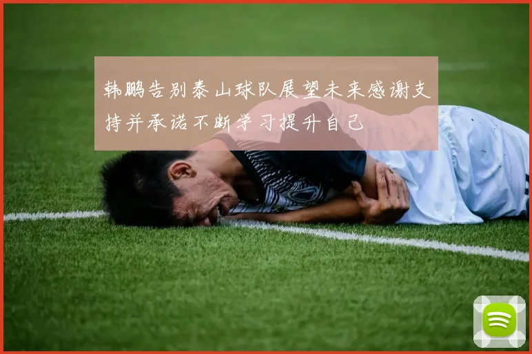 韩鹏告别泰山球队展望未来感谢支持并承诺不断学习提升自己